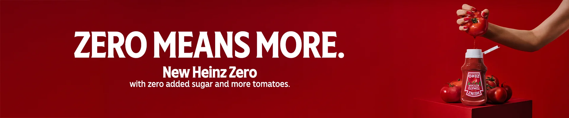 Zero means more. New Heinz Zero. With zero added sugar and more tomatoes.